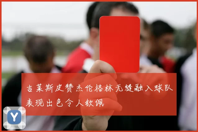 吉莱斯皮赞杰伦格林无缝融入球队表现出色令人钦佩