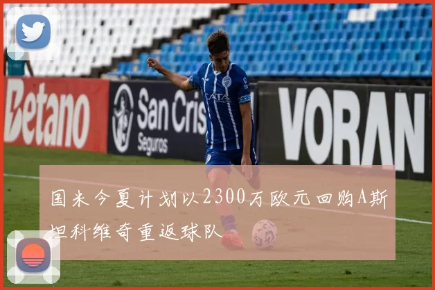 国米今夏计划以2300万欧元回购A斯坦科维奇重返球队