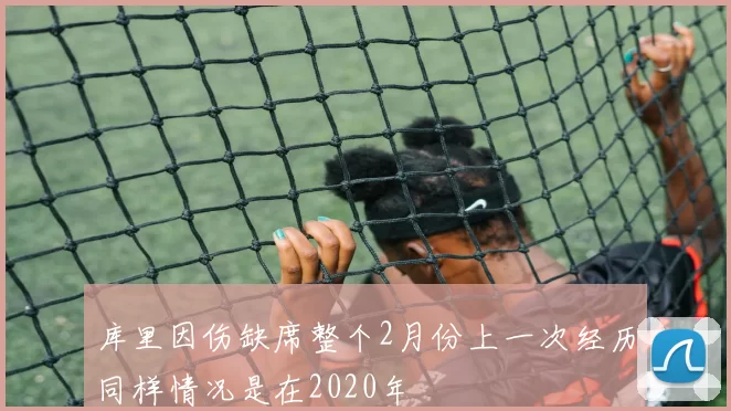 库里因伤缺席整个2月份上一次经历同样情况是在2020年