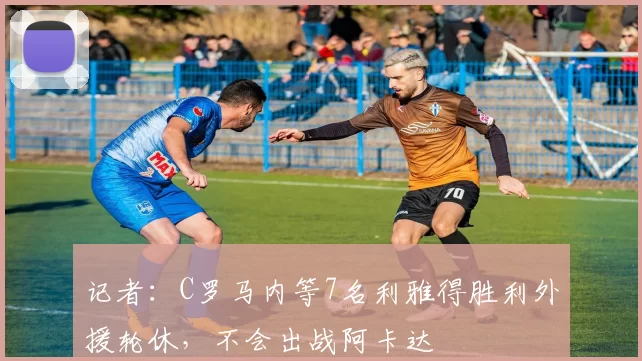 记者：C罗马内等7名利雅得胜利外援轮休，不会出战阿卡达