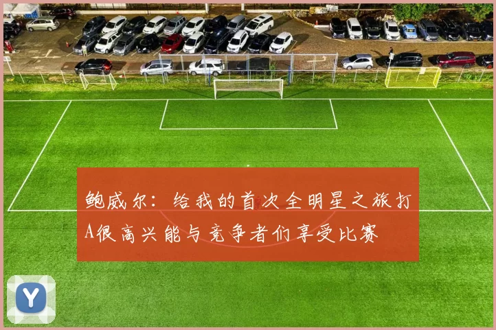 鲍威尔：给我的首次全明星之旅打A很高兴能与竞争者们享受比赛