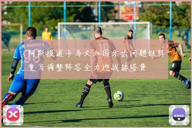 阿斯报道卡马文加因牙齿问题缺阵皇马调整阵容全力迎战赫塔费