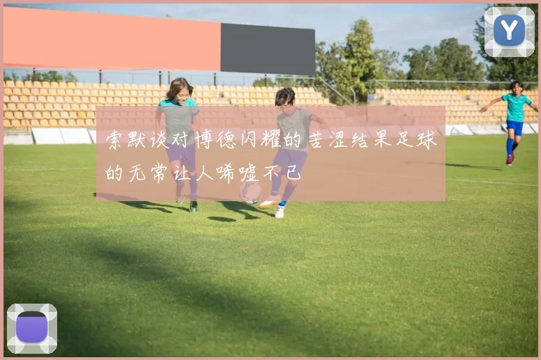 索默谈对博德闪耀的苦涩结果足球的无常让人唏嘘不已