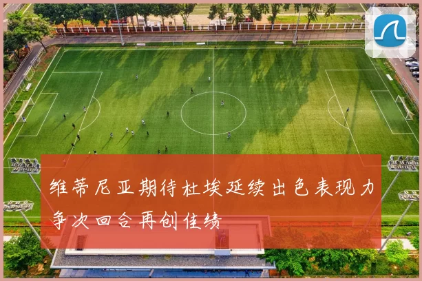 维蒂尼亚期待杜埃延续出色表现力争次回合再创佳绩