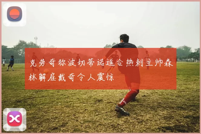 克劳奇称波切蒂诺适合热刺主帅森林解雇戴奇令人震惊