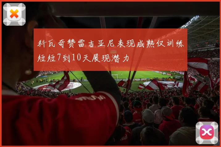 科瓦奇赞雷吉亚尼表现成熟仅训练短短7到10天展现潜力