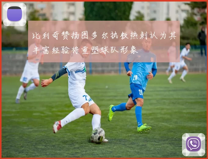 比利奇赞扬图多尔执教热刺认为其丰富经验将重塑球队形象