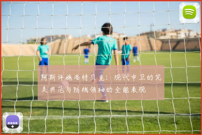阿斯评施洛特贝克：现代中卫的完美典范与防线领袖的全能表现