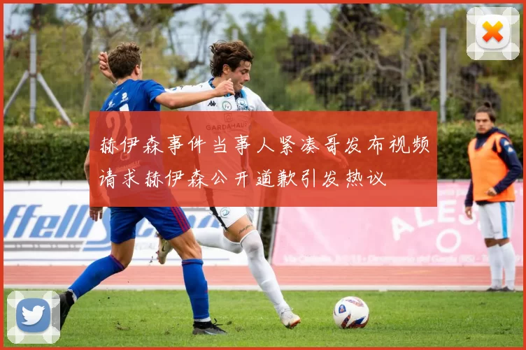 赫伊森事件当事人紧凑哥发布视频请求赫伊森公开道歉引发热议