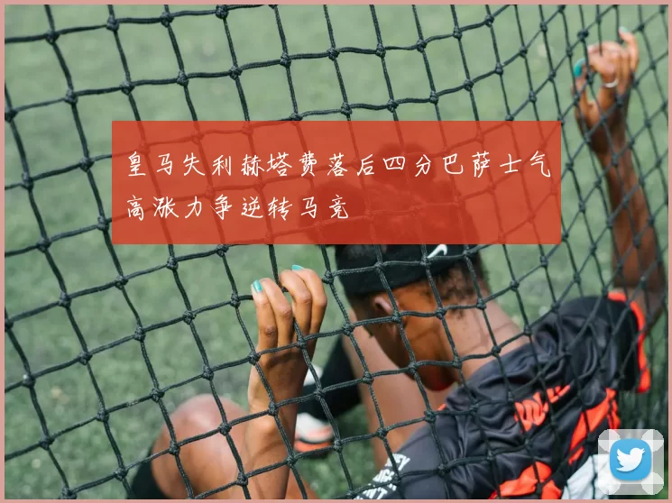 皇马失利赫塔费落后四分巴萨士气高涨力争逆转马竞