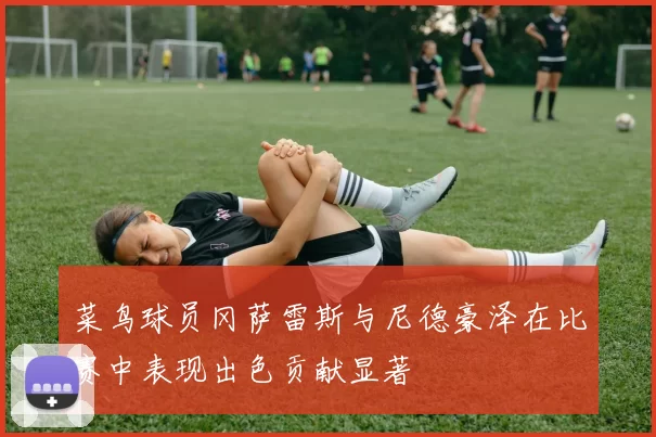 菜鸟球员冈萨雷斯与尼德豪泽在比赛中表现出色贡献显著