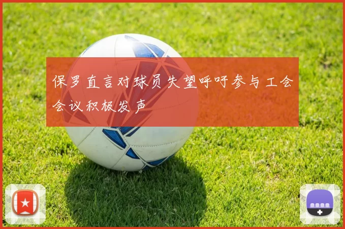保罗直言对球员失望呼吁参与工会会议积极发声