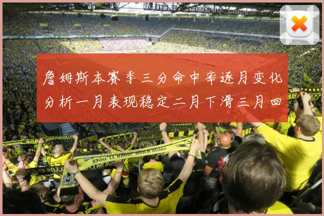 詹姆斯本赛季三分命中率逐月变化分析一月表现稳定二月下滑三月回暖