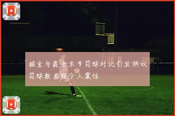 掘金与爵士末节罚球对比引发热议罚球数差距令人震惊