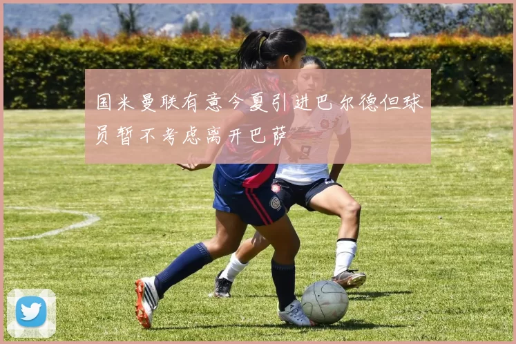 国米曼联有意今夏引进巴尔德但球员暂不考虑离开巴萨