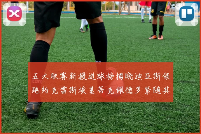 五大联赛新援进球榜揭晓迪亚斯领跑约克雷斯埃基蒂克佩德罗紧随其后