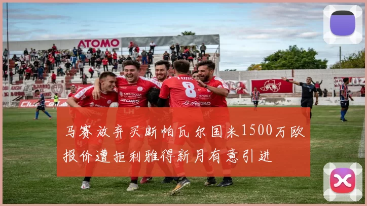 马赛放弃买断帕瓦尔国米1500万欧报价遭拒利雅得新月有意引进