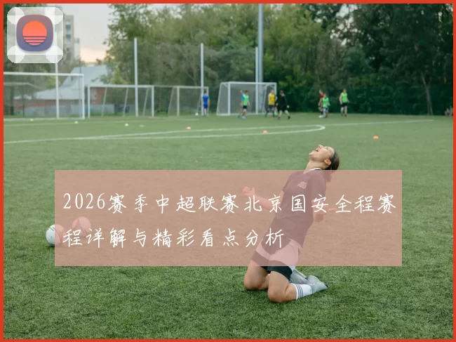 2026赛季中超联赛北京国安全程赛程详解与精彩看点分析