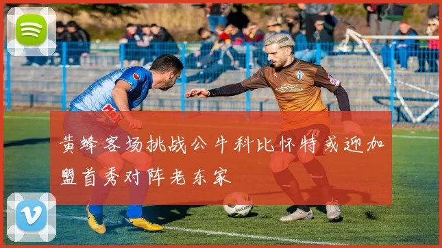 黄蜂客场挑战公牛科比怀特或迎加盟首秀对阵老东家