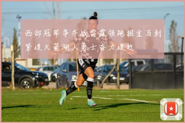 西部冠军争夺战雷霆领跑掘金马刺紧追火箭湖人勇士奋力追赶