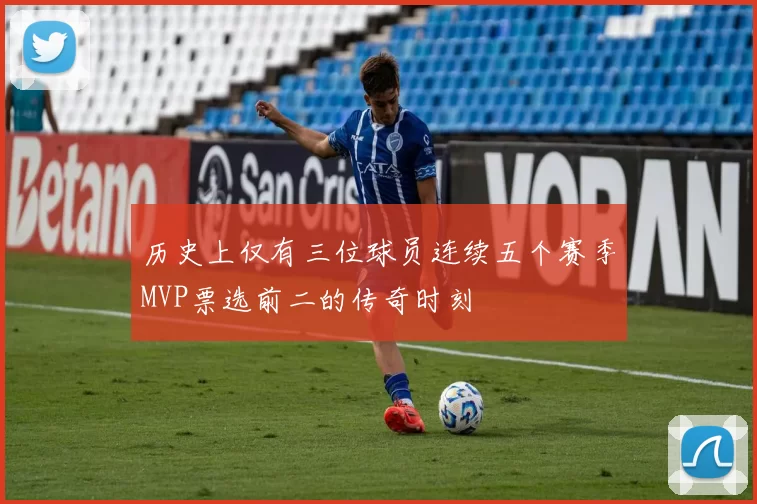 历史上仅有三位球员连续五个赛季MVP票选前二的传奇时刻