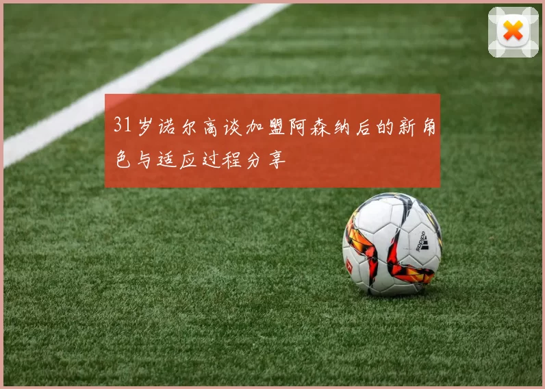 31岁诺尔高谈加盟阿森纳后的新角色与适应过程分享