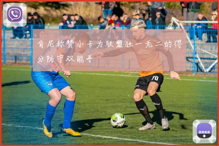 肯尼称赞小卡为联盟独一无二的得分防守双能手