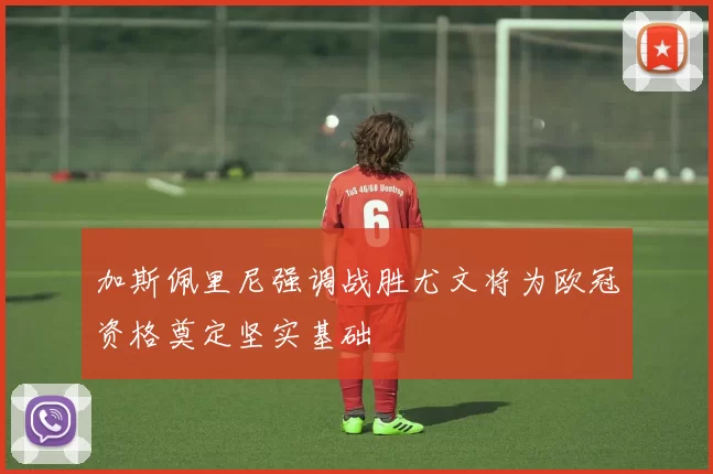 加斯佩里尼强调战胜尤文将为欧冠资格奠定坚实基础