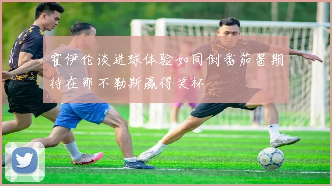 霍伊伦谈进球体验如同倒番茄酱期待在那不勒斯赢得奖杯