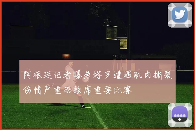 阿根廷记者曝劳塔罗遭遇肌肉撕裂伤情严重恐缺席重要比赛
