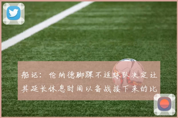 船记：伦纳德脚踝不适球队决定让其延长休息时间以备战接下来的比赛