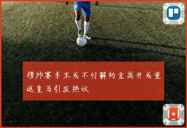 穆帅赛季末或不付解约金离开或重返皇马引发热议